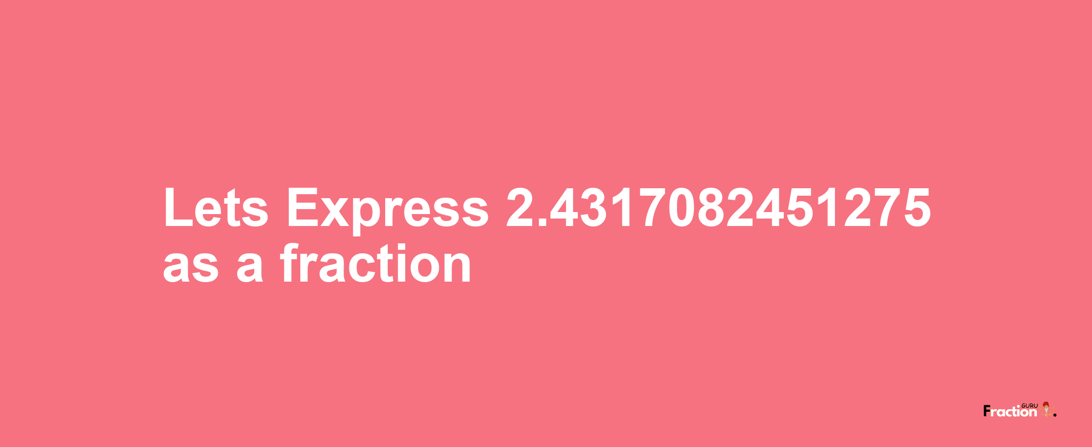 Lets Express 2.4317082451275 as afraction